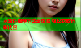 水蜜桃视频下载全攻略 轻松获取精彩内容