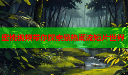 蜜桃视频带你探索最热潮流短片世界