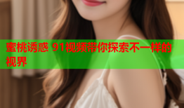 蜜桃诱惑 91视频带你探索不一样的视界