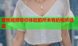 蜜桃视频带你体验前所未有的视听盛宴