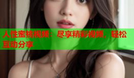 人性蜜桃视频：尽享精彩视频，轻松互动分享