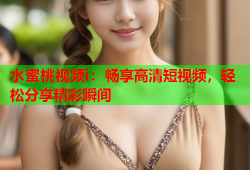 水蜜桃视频i：畅享高清短视频，轻松分享精彩瞬间