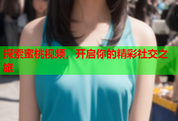 探索蜜桃视频，开启你的精彩社交之旅