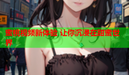 蜜桃视频新体验 让你沉浸在甜蜜世界