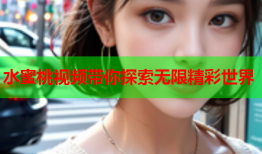 水蜜桃视频带你探索无限精彩世界