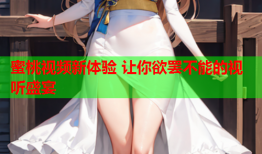 蜜桃视频新体验 让你欲罢不能的视听盛宴