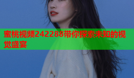 蜜桃视频242288带你探索未知的视觉盛宴