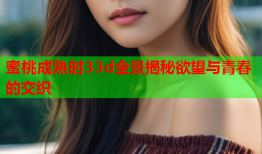 蜜桃成熟时33d全景揭秘欲望与青春的交织