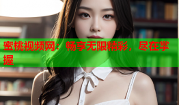 蜜桃视频网：畅享无限精彩，尽在掌握