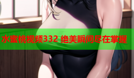 水蜜桃视频332 绝美瞬间尽在掌握