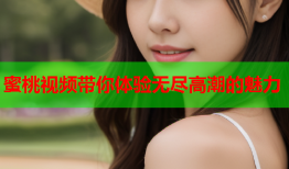 蜜桃视频带你体验无尽高潮的魅力