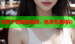 免费下载蜜桃视频，畅享无限精彩