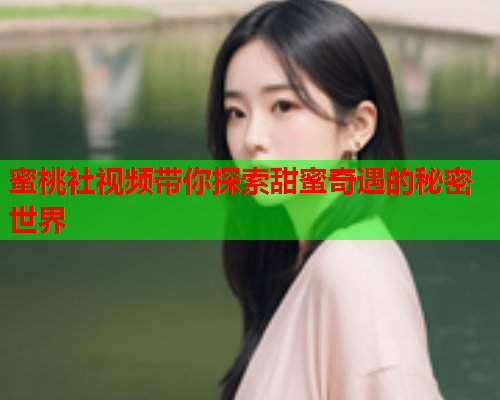 蜜桃社视频带你探索甜蜜奇遇的秘密世界