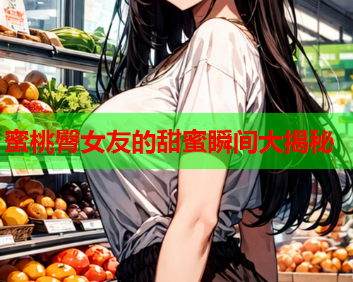 蜜桃臀女友的甜蜜瞬间大揭秘
