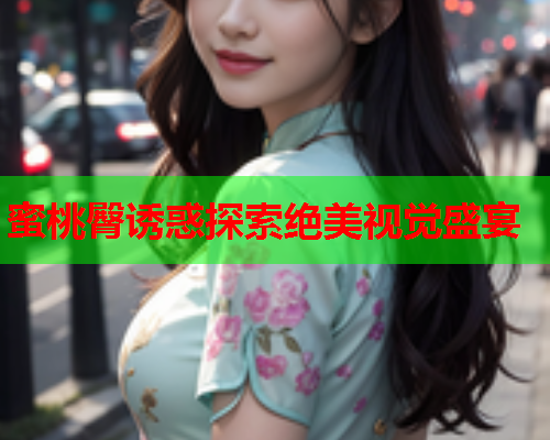 蜜桃臀诱惑探索绝美视觉盛宴