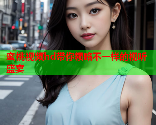 蜜桃视频hd带你领略不一样的视听盛宴
