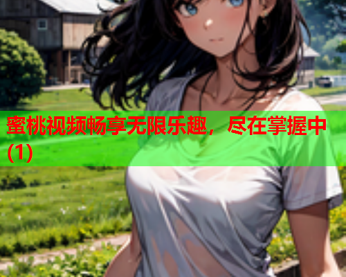 蜜桃视频畅享无限乐趣，尽在掌握中(1)