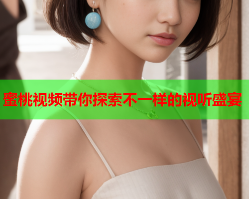 蜜桃视频带你探索不一样的视听盛宴