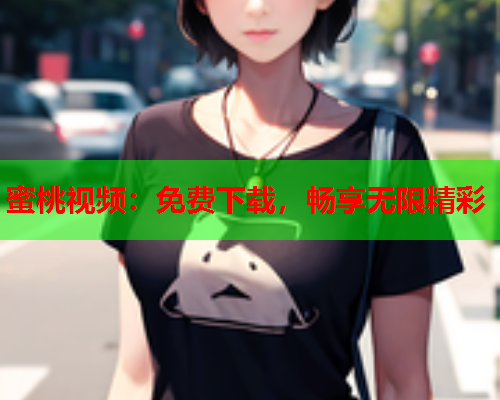 蜜桃视频：免费下载，畅享无限精彩