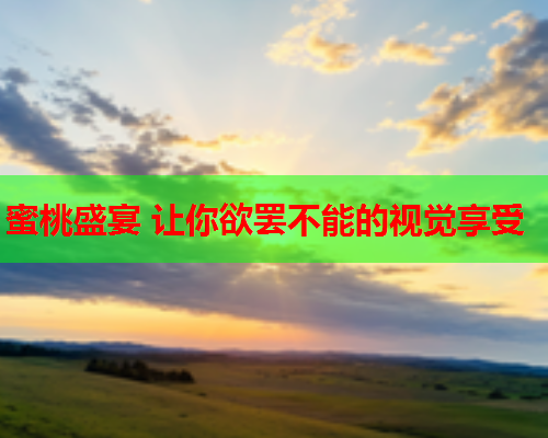 蜜桃盛宴 让你欲罢不能的视觉享受