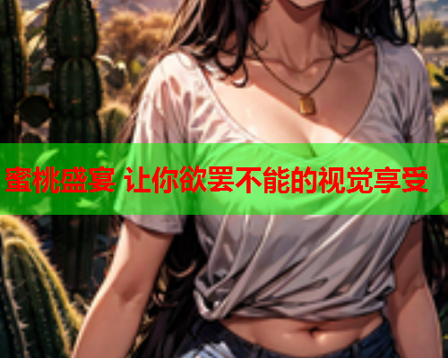 蜜桃盛宴 让你欲罢不能的视觉享受