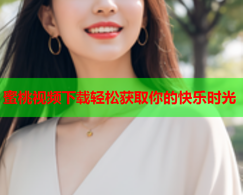 蜜桃视频下载轻松获取你的快乐时光