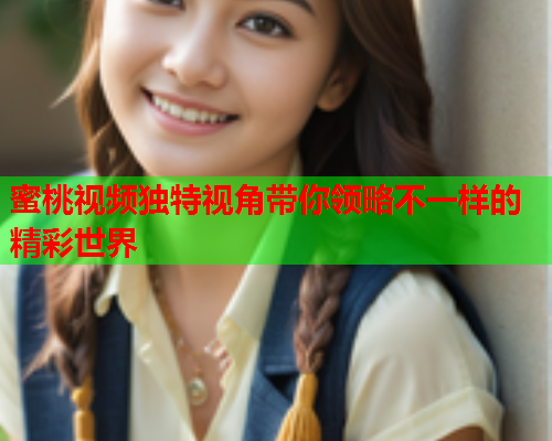 蜜桃视频独特视角带你领略不一样的精彩世界