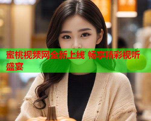 蜜桃视频网全新上线 畅享精彩视听盛宴