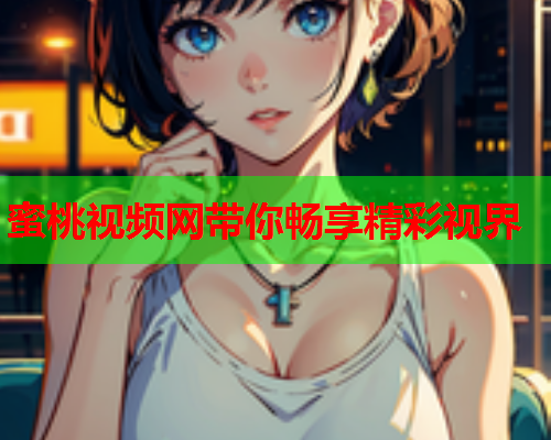 蜜桃视频网带你畅享精彩视界