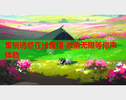 蜜桃诱惑在线直播 激情无限等你来体验