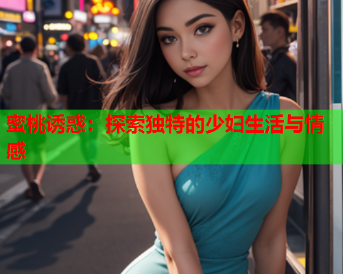 蜜桃诱惑：探索独特的少妇生活与情感