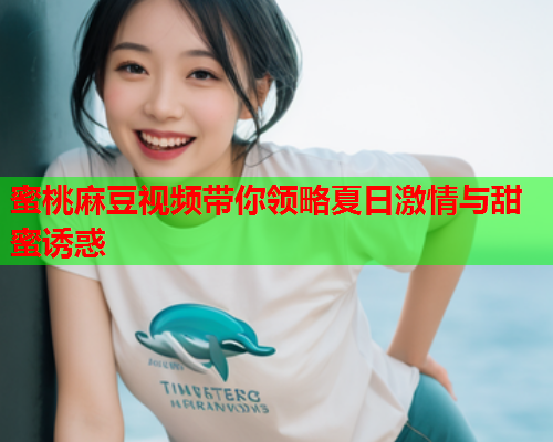 蜜桃麻豆视频带你领略夏日激情与甜蜜诱惑