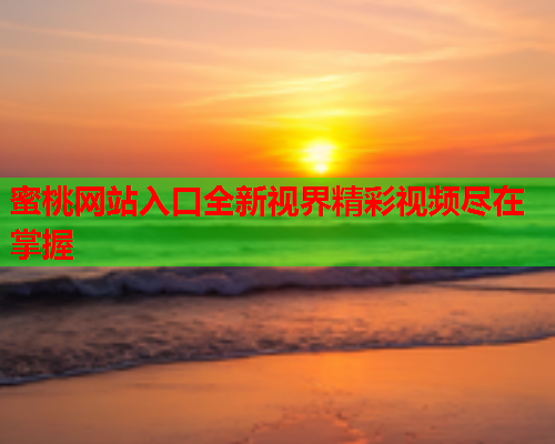 蜜桃网站入口全新视界精彩视频尽在掌握