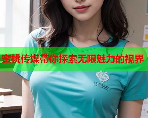 蜜桃传媒带你探索无限魅力的视界
