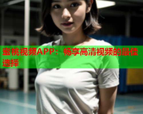 蜜桃视频APP：畅享高清视频的最佳选择