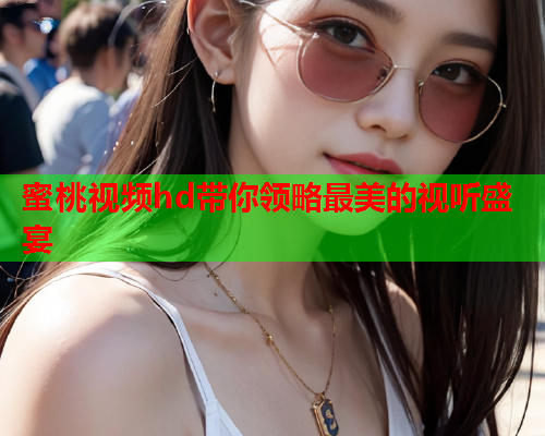 蜜桃视频hd带你领略最美的视听盛宴