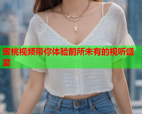 蜜桃视频带你体验前所未有的视听盛宴