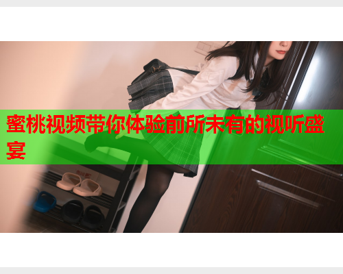 蜜桃视频带你体验前所未有的视听盛宴