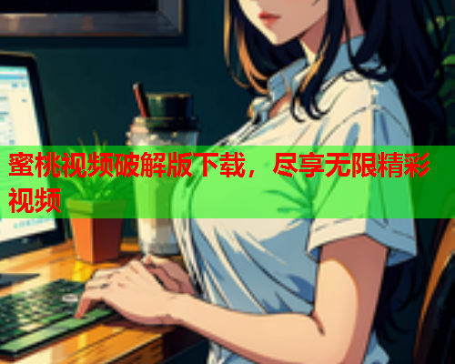 蜜桃视频破解版下载，尽享无限精彩视频