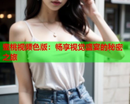 蜜桃视频色版：畅享视觉盛宴的秘密之旅