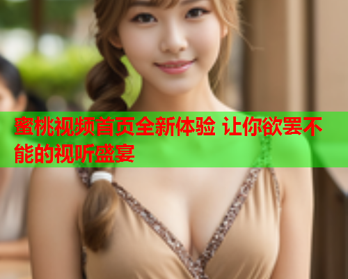 蜜桃视频首页全新体验 让你欲罢不能的视听盛宴