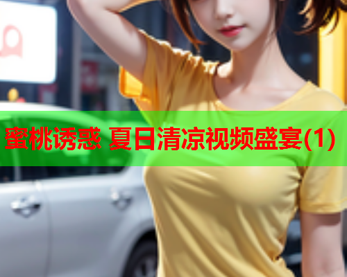 蜜桃诱惑 夏日清凉视频盛宴(1)
