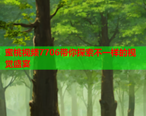 蜜桃视频7706带你探索不一样的视觉盛宴