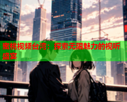 蜜桃视频台湾：探索无限魅力的视听盛宴