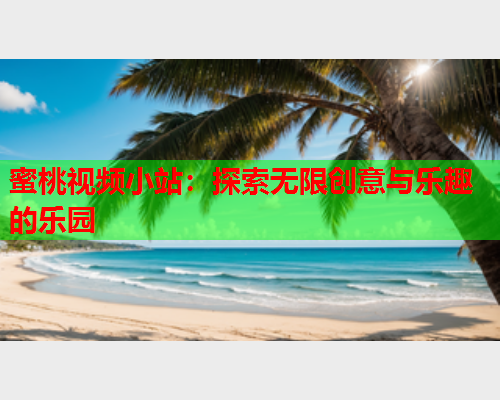 蜜桃视频小站：探索无限创意与乐趣的乐园