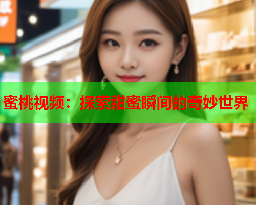 蜜桃视频：探索甜蜜瞬间的奇妙世界