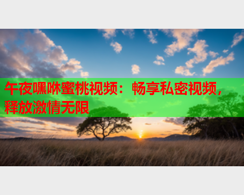 午夜嘿咻蜜桃视频：畅享私密视频，释放激情无限
