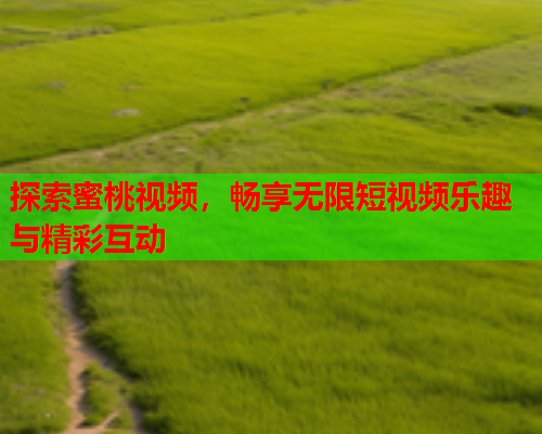 探索蜜桃视频，畅享无限短视频乐趣与精彩互动
